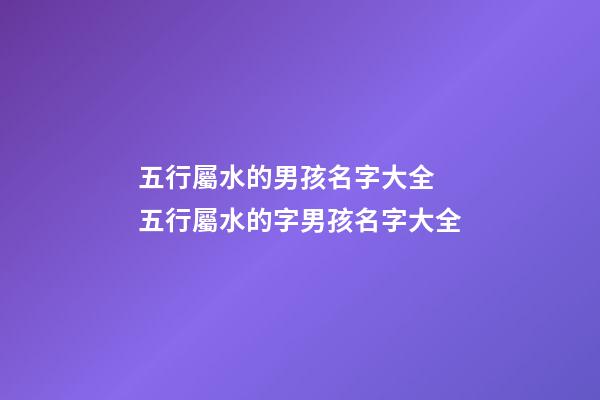 五行屬水的男孩名字大全 五行屬水的字男孩名字大全-第1張-觀點-玄機派